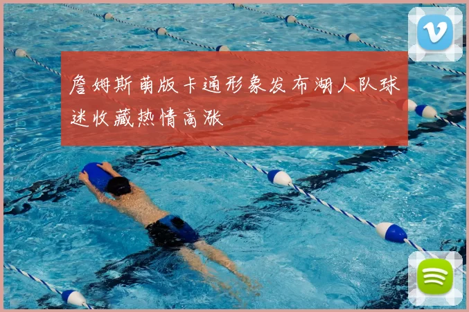 詹姆斯萌版卡通形象发布湖人队球迷收藏热情高涨