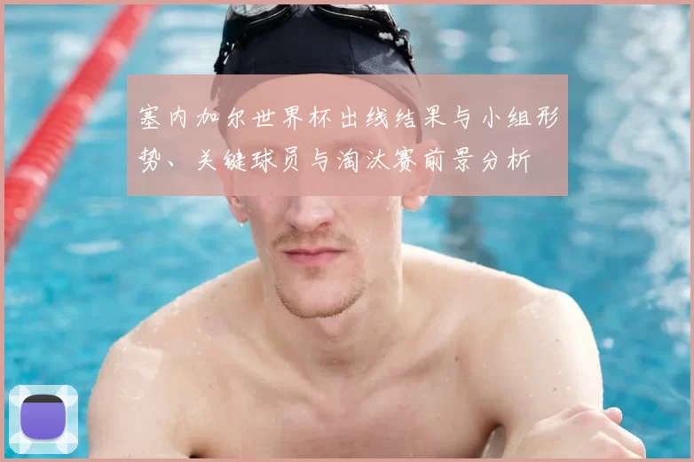 塞内加尔世界杯出线结果与小组形势、关键球员与淘汰赛前景分析