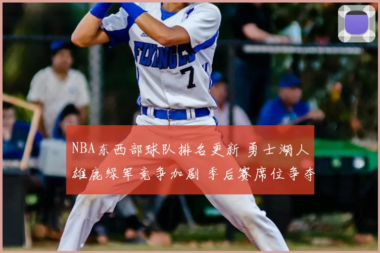 NBA东西部球队排名更新 勇士湖人雄鹿绿军竞争加剧 季后赛席位争夺升温