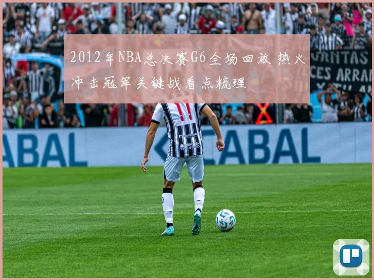 2012年NBA总决赛G6全场回放 热火冲击冠军关键战看点梳理