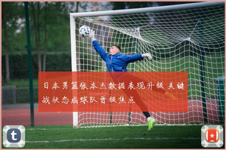 日本男篮张本杰数据表现升级 关键战状态成球队晋级焦点