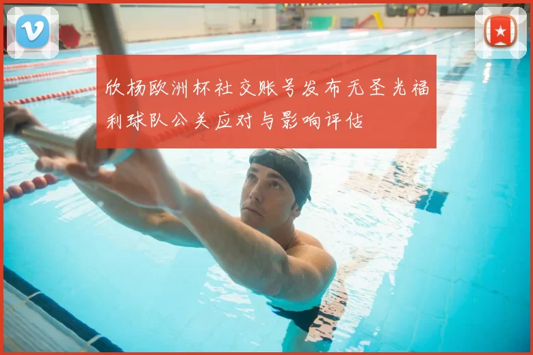 欣杨欧洲杯社交账号发布无圣光福利球队公关应对与影响评估