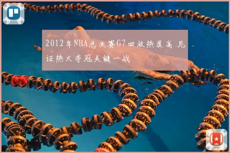 2012年NBA总决赛G7回放热度高 见证热火夺冠关键一战