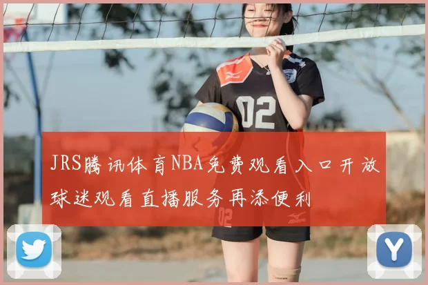 JRS腾讯体育NBA免费观看入口开放球迷观看直播服务再添便利