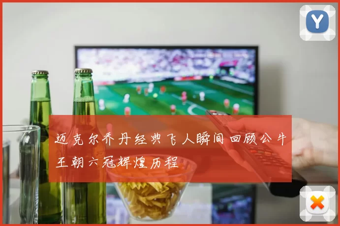 迈克尔乔丹经典飞人瞬间回顾公牛王朝六冠辉煌历程