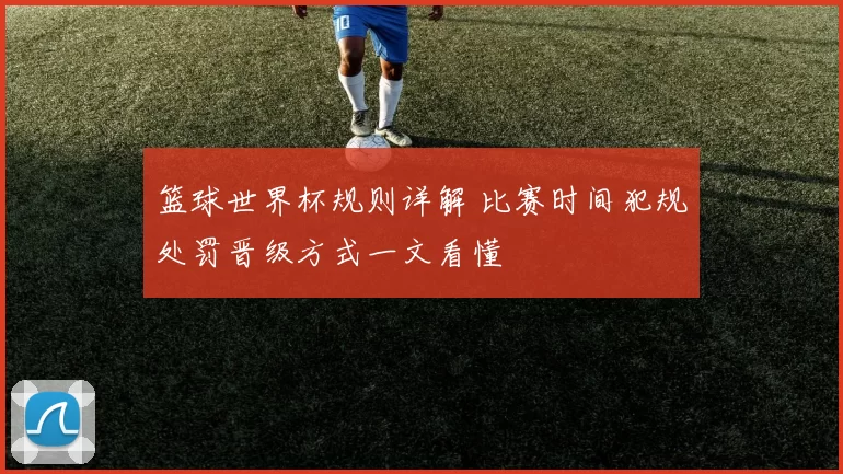 篮球世界杯规则详解 比赛时间犯规处罚晋级方式一文看懂