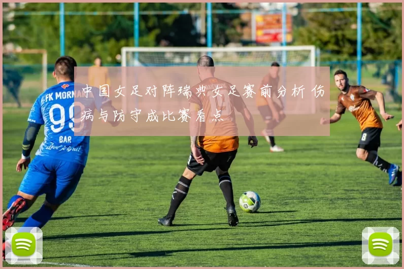 中国女足对阵瑞典女足赛前分析 伤病与防守成比赛看点