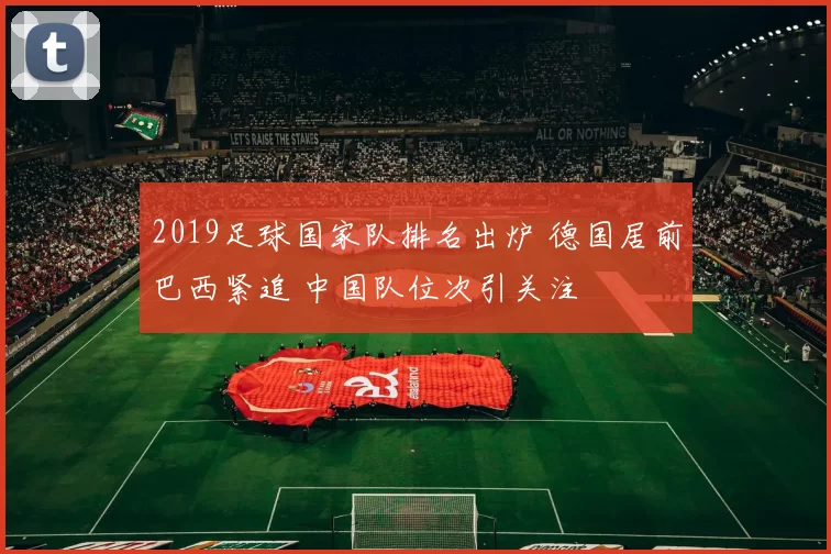 2019足球国家队排名出炉 德国居前巴西紧追 中国队位次引关注