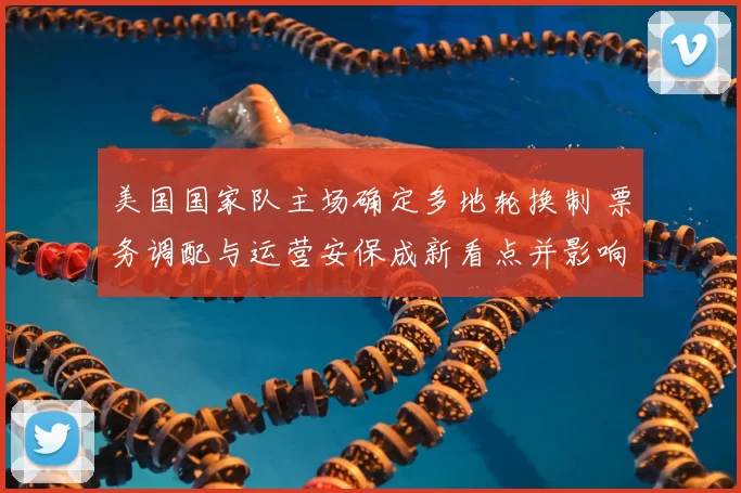 美国国家队主场确定多地轮换制 票务调配与运营安保成新看点并影响商业合作