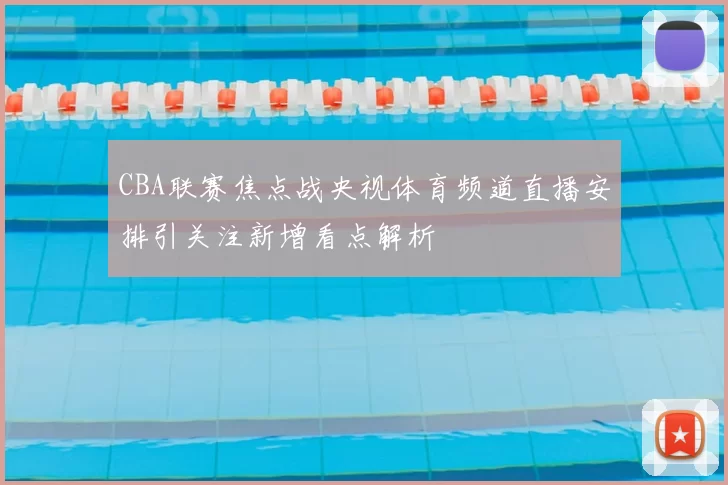 CBA联赛焦点战央视体育频道直播安排引关注新增看点解析