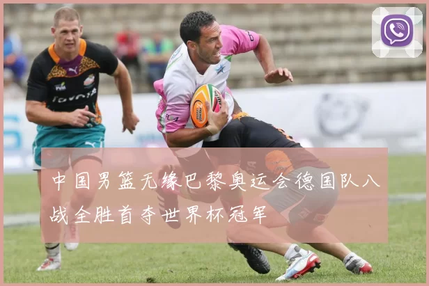 中国男篮无缘巴黎奥运会德国队八战全胜首夺世界杯冠军