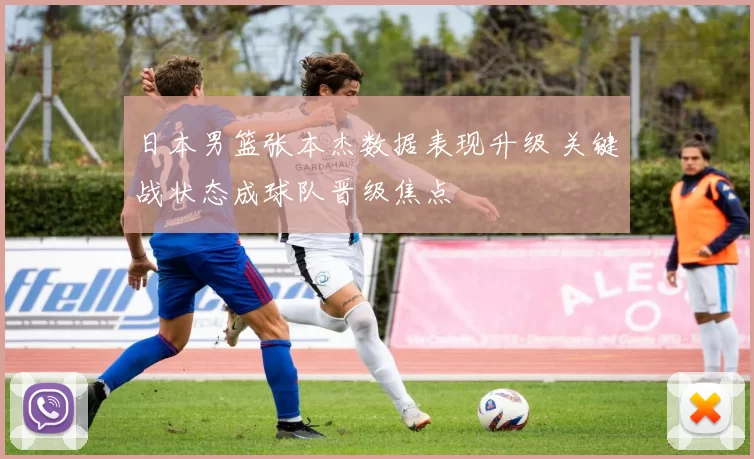 日本男篮张本杰数据表现升级 关键战状态成球队晋级焦点