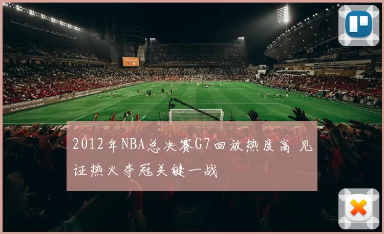 2012年NBA总决赛G7回放热度高 见证热火夺冠关键一战