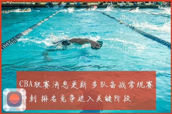 CBA联赛消息更新 多队备战常规赛冲刺 排名竞争进入关键阶段