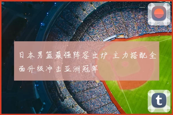 日本男篮最强阵容出炉 主力搭配全面升级冲击亚洲冠军