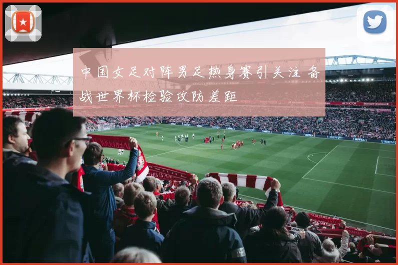 中国女足对阵男足热身赛引关注 备战世界杯检验攻防差距