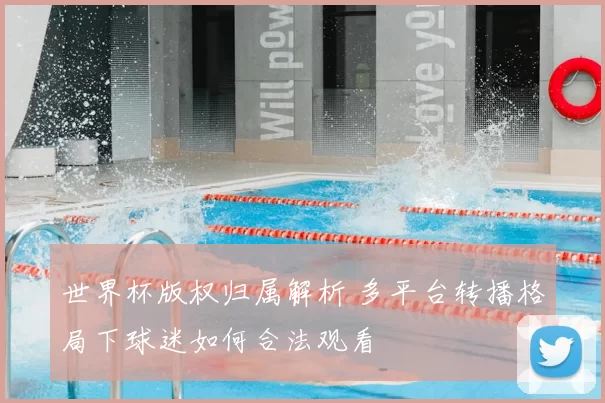 世界杯版权归属解析 多平台转播格局下球迷如何合法观看