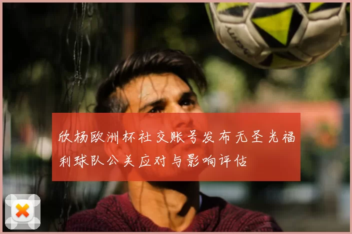 欣杨欧洲杯社交账号发布无圣光福利球队公关应对与影响评估