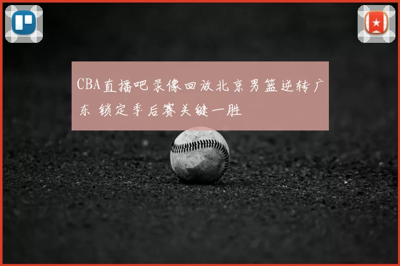 CBA直播吧录像回放北京男篮逆转广东 锁定季后赛关键一胜