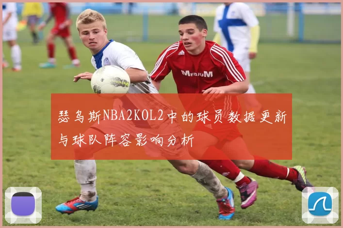 瑟乌斯NBA2KOL2中的球员数据更新与球队阵容影响分析