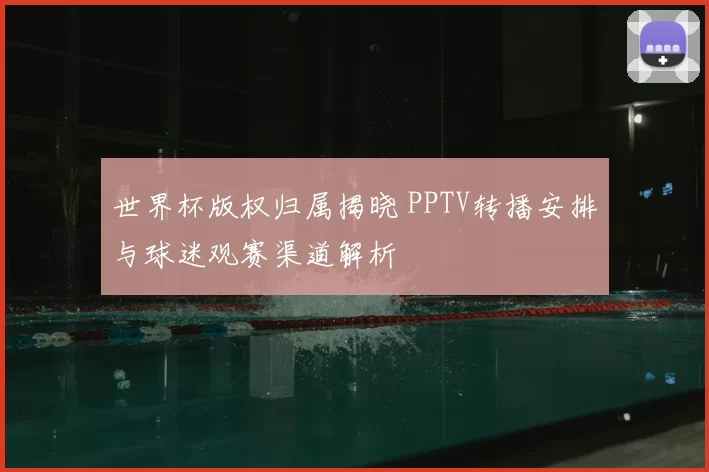 世界杯版权归属揭晓 PPTV转播安排与球迷观赛渠道解析