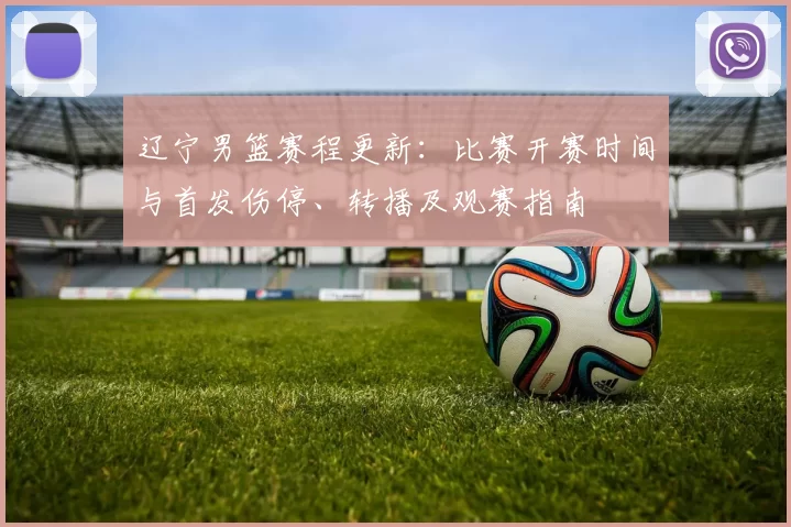 辽宁男篮赛程更新：比赛开赛时间与首发伤停、转播及观赛指南