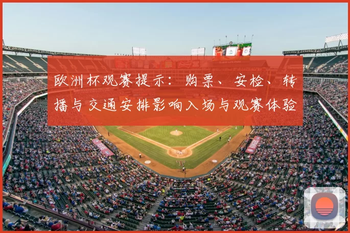 欧洲杯观赛提示：购票、安检、转播与交通安排影响入场与观赛体验