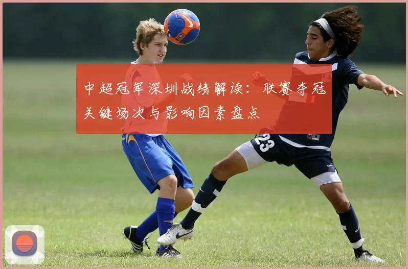 中超冠军深圳战绩解读：联赛夺冠关键场次与影响因素盘点