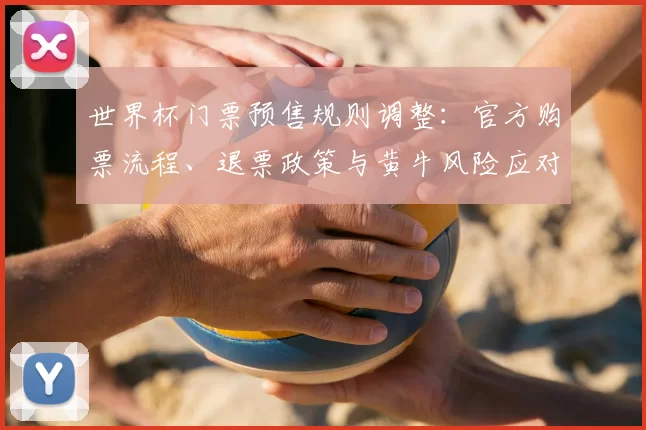 世界杯门票预售规则调整：官方购票流程、退票政策与黄牛风险应对提醒