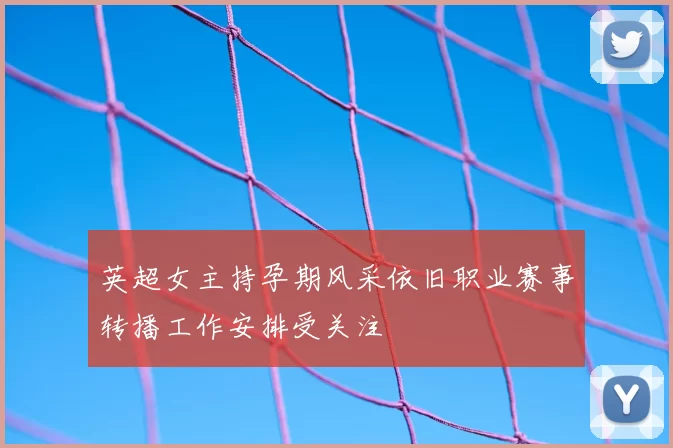 英超女主持孕期风采依旧职业赛事转播工作安排受关注