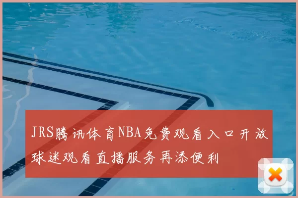 JRS腾讯体育NBA免费观看入口开放球迷观看直播服务再添便利