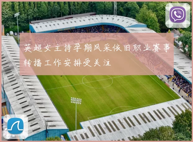 英超女主持孕期风采依旧职业赛事转播工作安排受关注