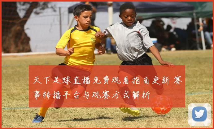天下足球直播免费观看指南更新 赛事转播平台与观赛方式解析