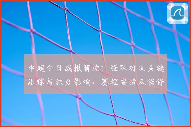 中超今日战报解读：强队对决关键进球与积分影响，赛程安排及伤停情况可关注