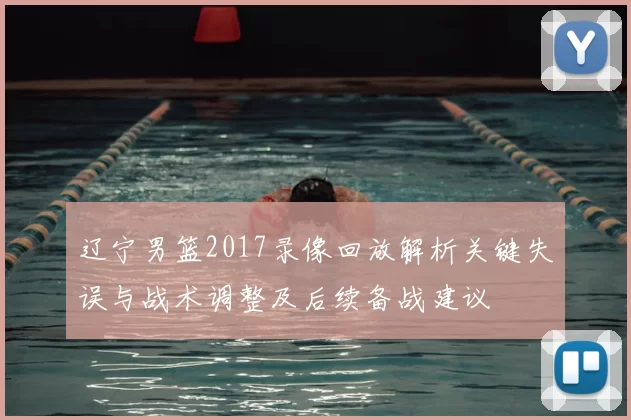 辽宁男篮2017录像回放解析关键失误与战术调整及后续备战建议