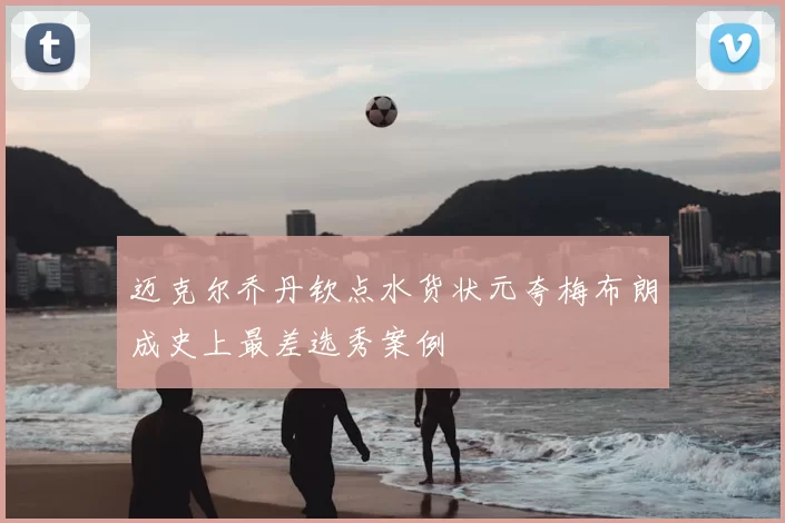 迈克尔乔丹钦点水货状元夸梅布朗成史上最差选秀案例