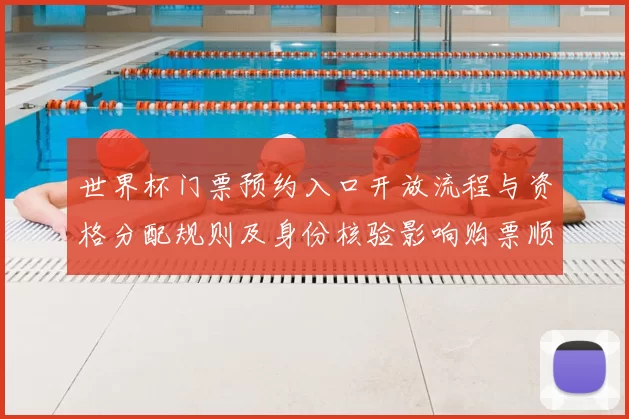 世界杯门票预约入口开放流程与资格分配规则及身份核验影响购票顺序