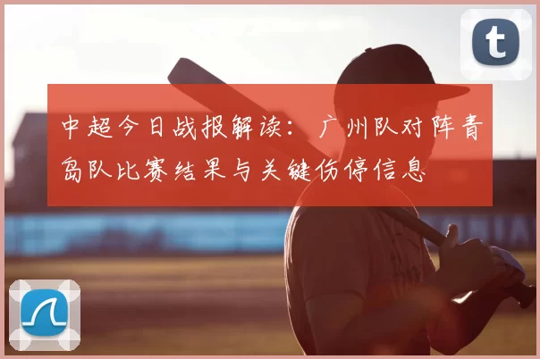 中超今日战报解读：广州队对阵青岛队比赛结果与关键伤停信息
