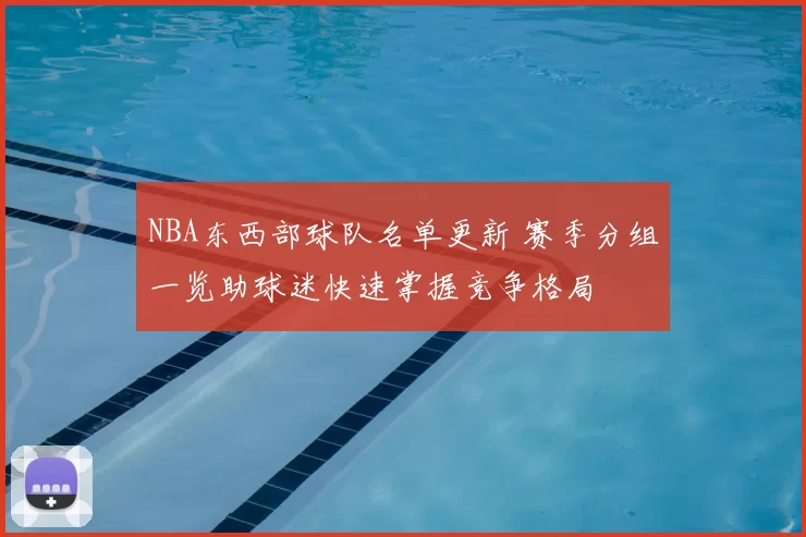 NBA东西部球队名单更新 赛季分组一览助球迷快速掌握竞争格局