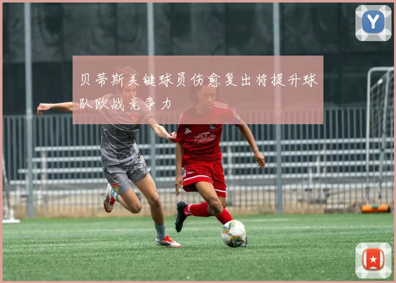 贝蒂斯关键球员伤愈复出将提升球队欧战竞争力
