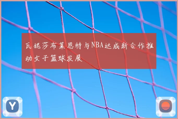 瓦妮莎布莱恩特与NBA达成新合作推动女子篮球发展
