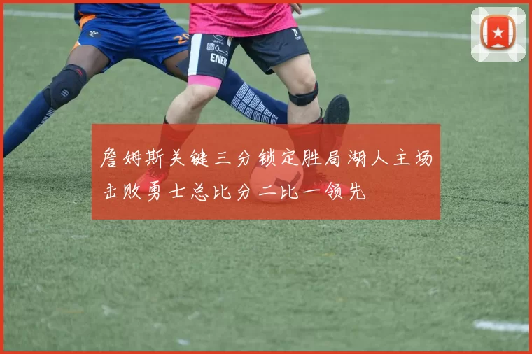 詹姆斯关键三分锁定胜局湖人主场击败勇士总比分二比一领先