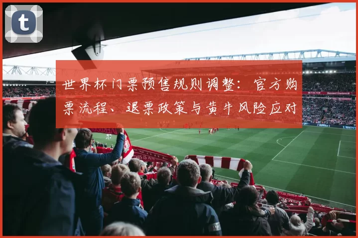 世界杯门票预售规则调整：官方购票流程、退票政策与黄牛风险应对提醒