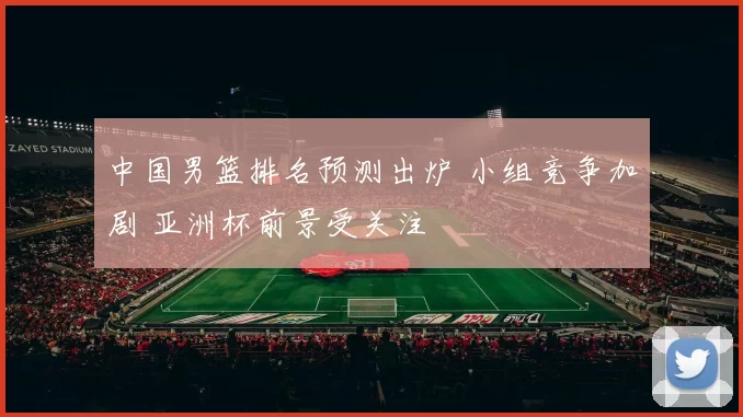 中国男篮排名预测出炉 小组竞争加剧 亚洲杯前景受关注