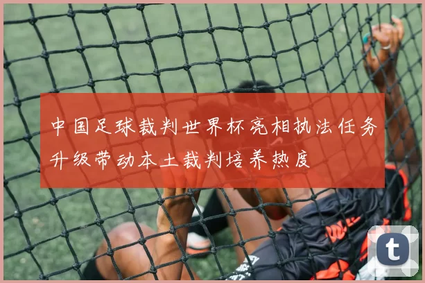 中国足球裁判世界杯亮相执法任务升级带动本土裁判培养热度