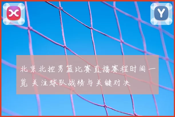 北京北控男篮比赛直播赛程时间一览 关注球队战绩与关键对决
