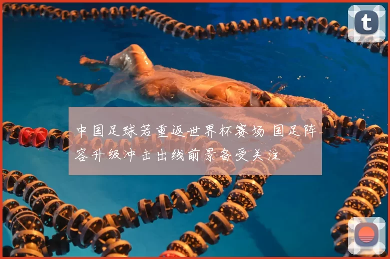 中国足球若重返世界杯赛场 国足阵容升级冲击出线前景备受关注