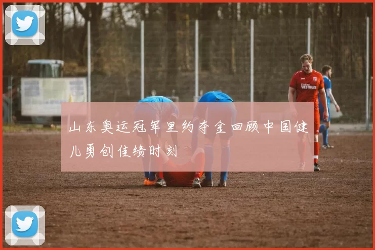 山东奥运冠军里约夺金回顾中国健儿勇创佳绩时刻