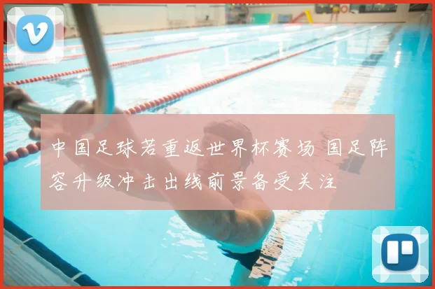 中国足球若重返世界杯赛场 国足阵容升级冲击出线前景备受关注