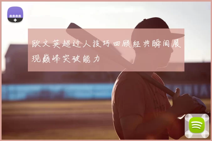 欧文英超过人技巧回顾经典瞬间展现巅峰突破能力